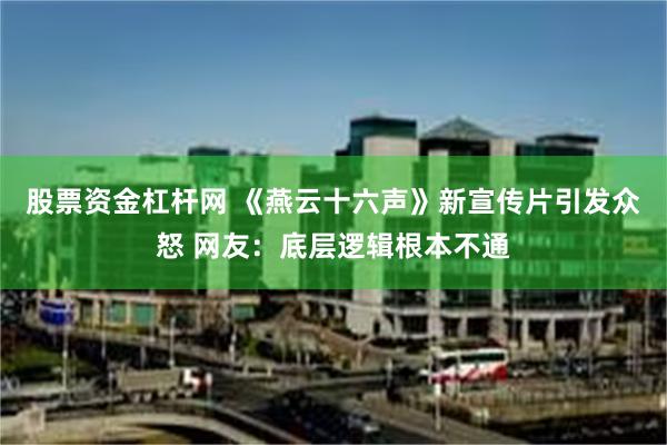 股票资金杠杆网 《燕云十六声》新宣传片引发众怒 网友：底层逻辑根本不通