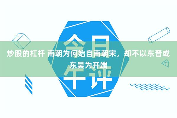 炒股的杠杆 南朝为何始自南朝宋，却不以东晋或东吴为开端