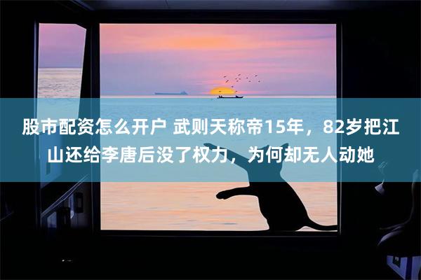 股市配资怎么开户 武则天称帝15年，82岁把江山还给李唐后没了权力，为何却无人动她