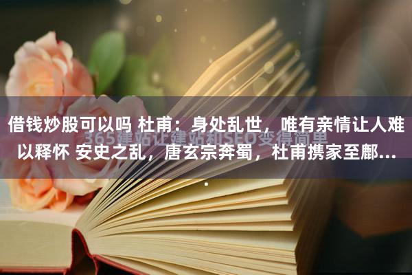 借钱炒股可以吗 杜甫：身处乱世，唯有亲情让人难以释怀 安史之乱，唐玄宗奔蜀，杜甫携家至鄜...