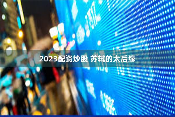 2023配资炒股 苏轼的太后缘