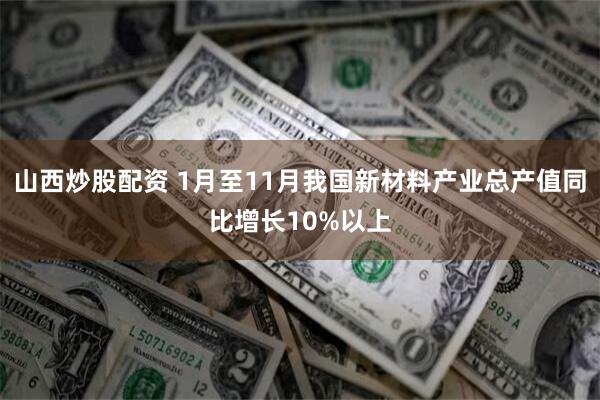 山西炒股配资 1月至11月我国新材料产业总产值同比增长10%以上