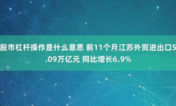 股市杠杆操作是什么意思 前11个月江苏外贸进出口5.09万亿元 同比增长6.9%