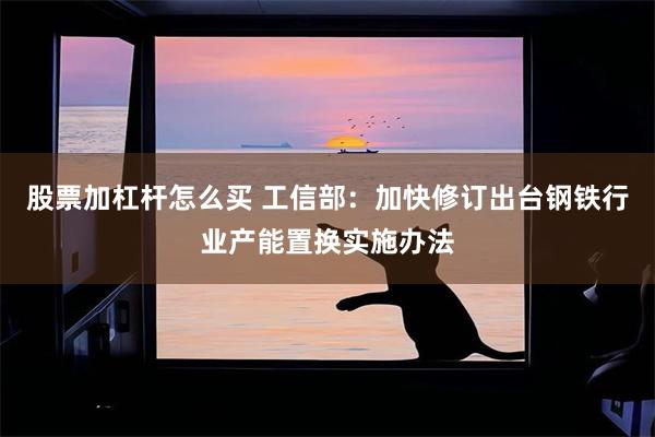 股票加杠杆怎么买 工信部：加快修订出台钢铁行业产能置换实施办法