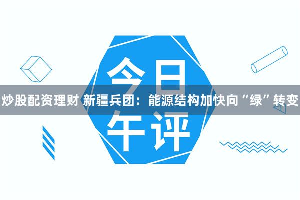 炒股配资理财 新疆兵团：能源结构加快向“绿”转变