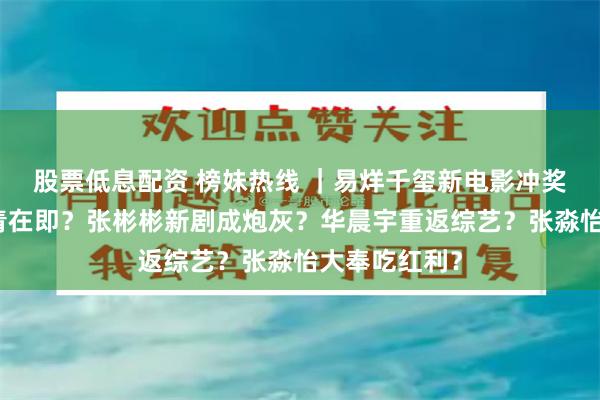 股票低息配资 榜妹热线 ｜易烊千玺新电影冲奖？侯明昊杀青在即？张彬彬新剧成炮灰？华晨宇重返综艺？张淼怡大奉吃红利？