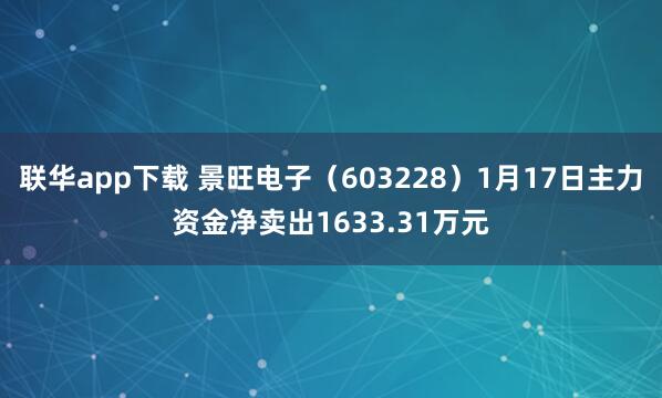 联华app下载 景旺电子（603228）1月17日主力资金净卖出1633.31万元