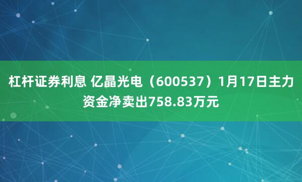 杠杆证券利息 亿晶光电（600537）1月17日主力资金净卖出758.83万元