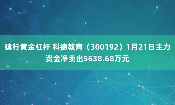 建行黄金杠杆 科德教育（300192）1月21日主力资金净卖出5638.68万元