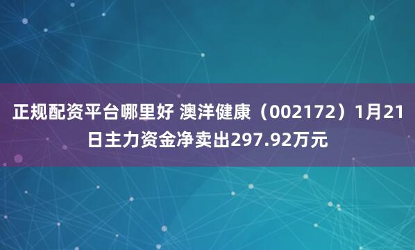 正规配资平台哪里好 澳洋健康（002172）1月21日主力资金净卖出297.92万元