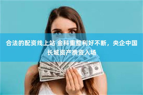 合法的配资线上站 金科重整利好不断，央企中国长城资产携资入场