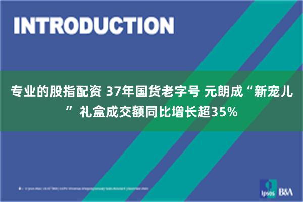 专业的股指配资 37年国货老字号 元朗成“新宠儿” 礼盒成交额同比增长超35%