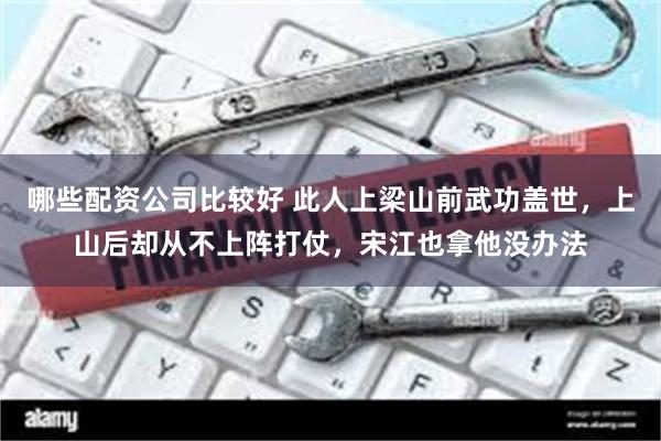 哪些配资公司比较好 此人上梁山前武功盖世，上山后却从不上阵打仗，宋江也拿他没办法