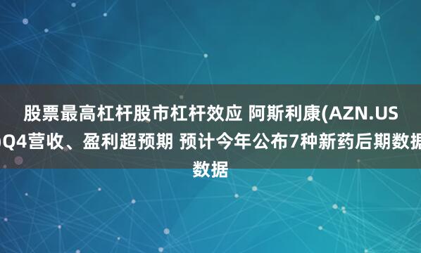 股票最高杠杆股市杠杆效应 阿斯利康(AZN.US)Q4营收、盈利超预期 预计今年公布7种新药后期数据