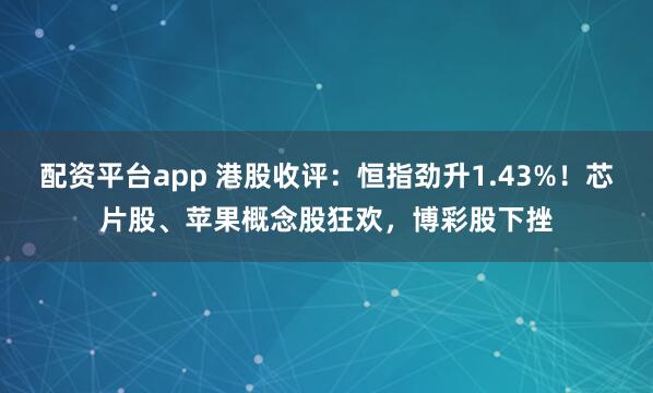 配资平台app 港股收评：恒指劲升1.43%！芯片股、苹果概念股狂欢，博彩股下挫