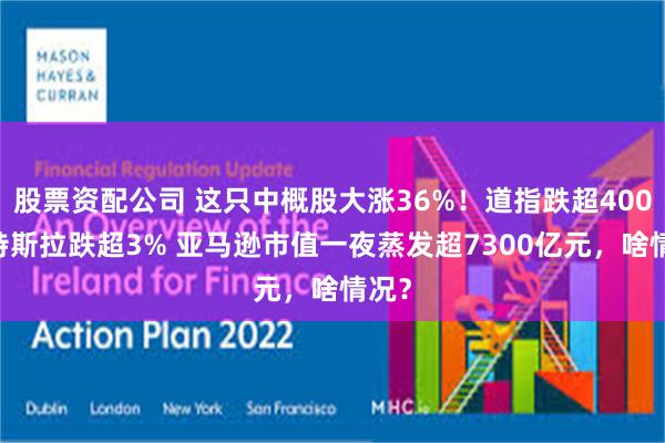 股票资配公司 这只中概股大涨36%！道指跌超400点 特斯拉跌超3% 亚马逊市值一夜蒸发超7300亿元，啥情况？