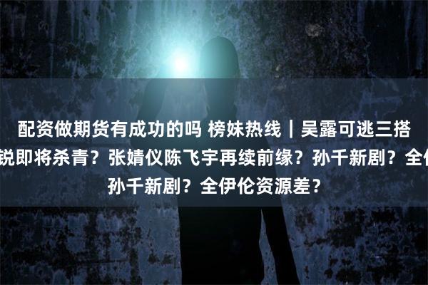 配资做期货有成功的吗 榜妹热线｜吴露可逃三搭确定？李昀锐即将杀青？张婧仪陈飞宇再续前缘？孙千新剧？全伊伦资源差？