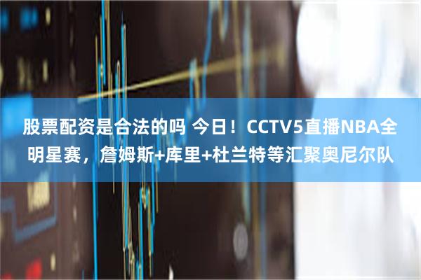 股票配资是合法的吗 今日！CCTV5直播NBA全明星赛，詹姆斯+库里+杜兰特等汇聚奥尼尔队