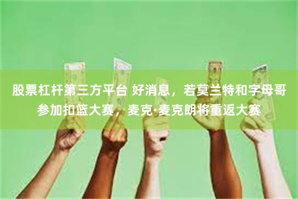 股票杠杆第三方平台 好消息，若莫兰特和字母哥参加扣篮大赛，麦克·麦克朗将重返大赛