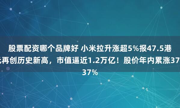 股票配资哪个品牌好 小米拉升涨超5%报47.5港元再创历史新高，市值逼近1.2万亿！股价年内累涨37%