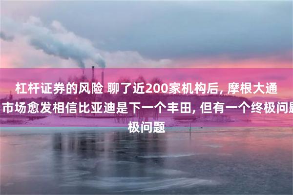 杠杆证券的风险 聊了近200家机构后, 摩根大通: 市场愈发相信比亚迪是下一个丰田, 但有一个终极问题