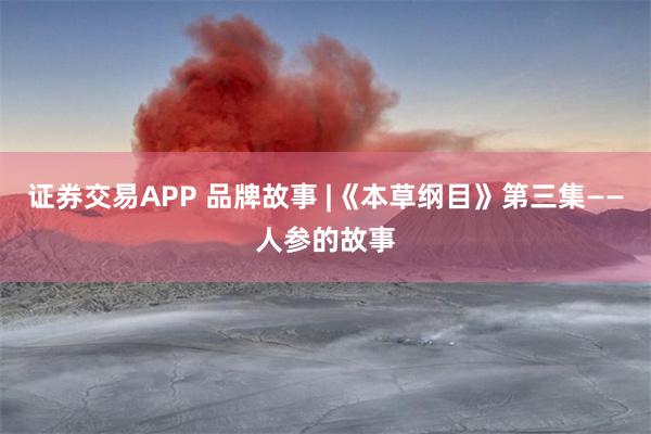 证券交易APP 品牌故事 |《本草纲目》第三集——人参的故事