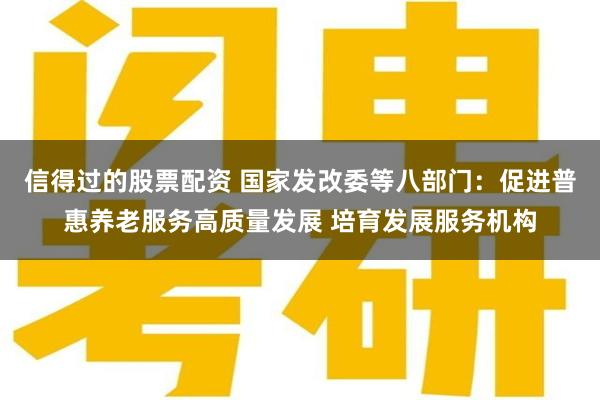 信得过的股票配资 国家发改委等八部门：促进普惠养老服务高质量发展 培育发展服务机构