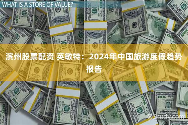 滨州股票配资 英敏特：2024年中国旅游度假趋势报告