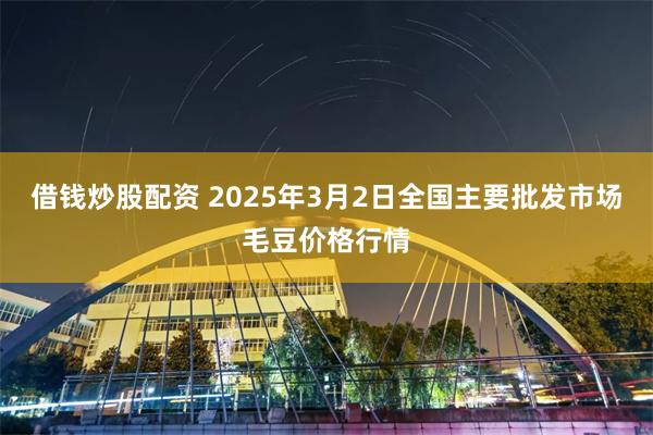 借钱炒股配资 2025年3月2日全国主要批发市场毛豆价格行情