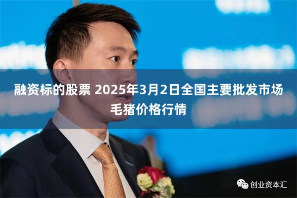 融资标的股票 2025年3月2日全国主要批发市场毛猪价格行情