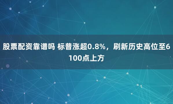 股票配资靠谱吗 标普涨超0.8%，刷新历史高位至6100点上方