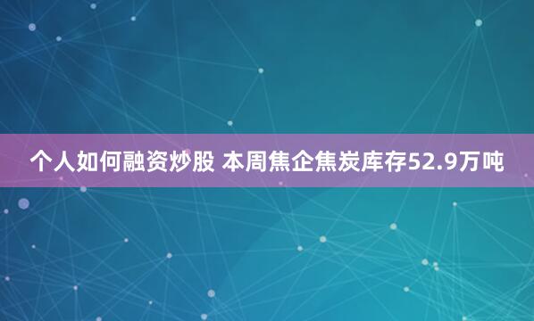 个人如何融资炒股 本周焦企焦炭库存52.9万吨