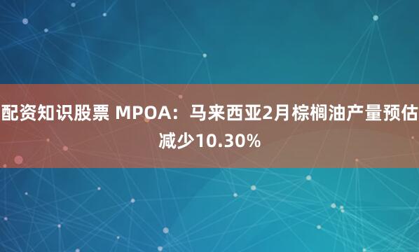 配资知识股票 MPOA：马来西亚2月棕榈油产量预估减少10.30%