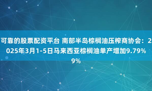 可靠的股票配资平台 南部半岛棕榈油压榨商协会：2025年3月1-5日马来西亚棕榈油单产增加9.79%