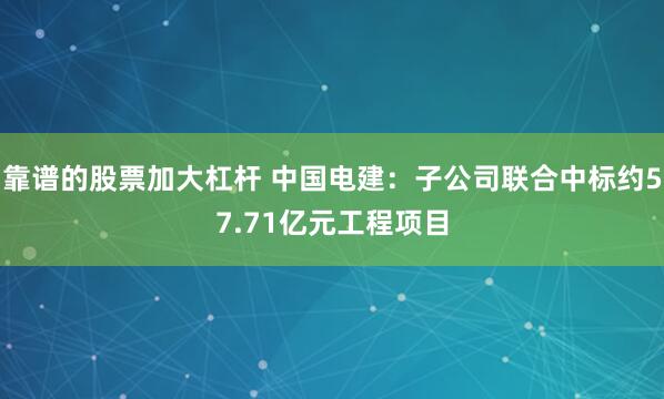 靠谱的股票加大杠杆 中国电建：子公司联合中标约57.71亿元工程项目