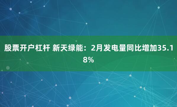 股票开户杠杆 新天绿能：2月发电量同比增加35.18%