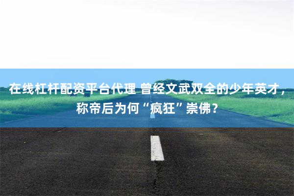 在线杠杆配资平台代理 曾经文武双全的少年英才，称帝后为何“疯狂”崇佛？