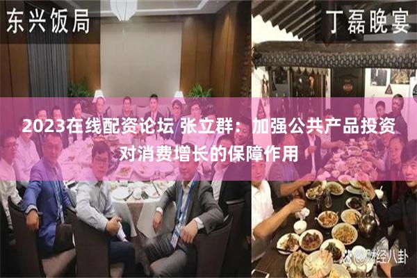 2023在线配资论坛 张立群：加强公共产品投资对消费增长的保障作用