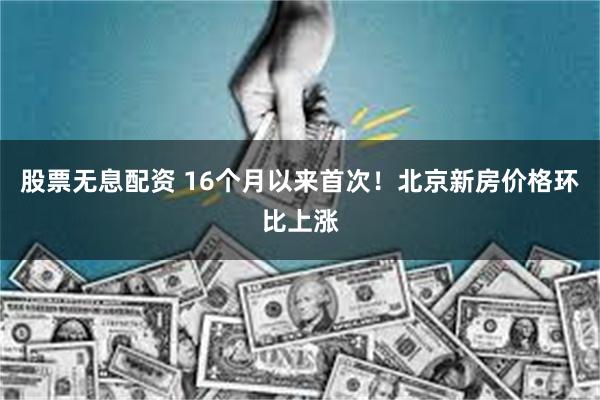 股票无息配资 16个月以来首次！北京新房价格环比上涨