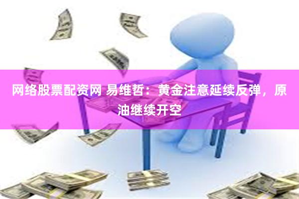 网络股票配资网 易维哲:黄金注意延续反弹,原油继续开空