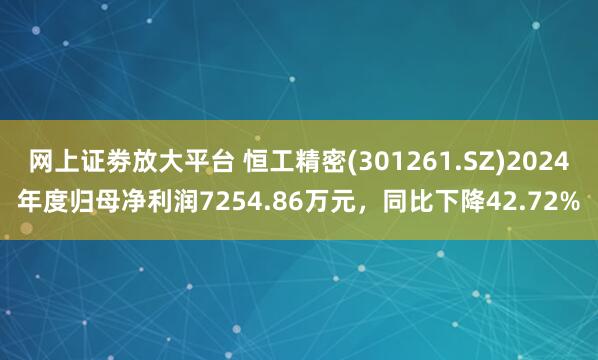 网上证劵放大平台 恒工精密(301261.SZ)2024年度归母净利润7254.86万元，同比下降42.72%