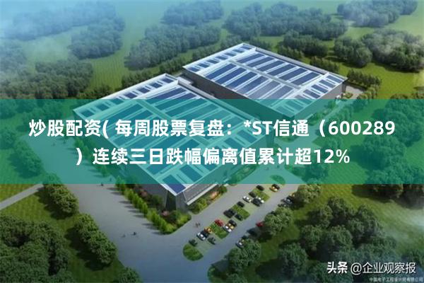 炒股配资( 每周股票复盘：*ST信通（600289）连续三日跌幅偏离值累计超12%