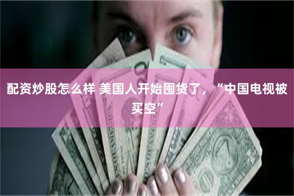 配资炒股怎么样 美国人开始囤货了,“中国电视被买空”