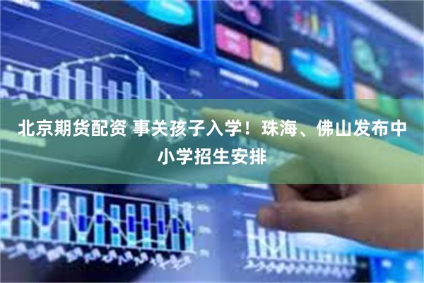北京期货配资 事关孩子入学!珠海、佛山发布中小学招生安排