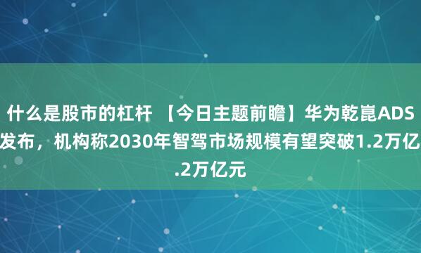 什么是股市的杠杆 【今日主题前瞻】华为乾崑ADS 4发布,机构称2030年智驾市场规模有望突破1.2万亿元