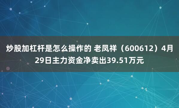 炒股加杠杆是怎么操作的 老凤祥（600612）4月29日主力资金净卖出39.51万元