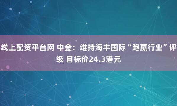 线上配资平台网 中金:维持海丰国际“跑赢行业”评级 目标价24.3港元