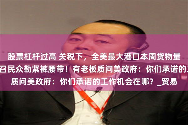 股票杠杆过高 关税下,全美最大港口本周货物量大跌35%!特朗普号召民众勒紧裤腰带!有老板质问美政府:你们承诺的工作机会在哪?_贸易