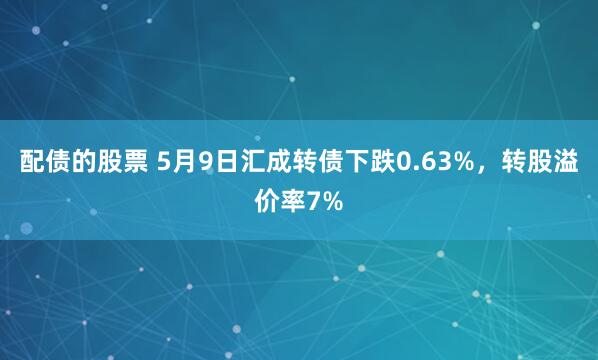 配债的股票 5月9日汇成转债下跌0.63%,转股溢价率7%
