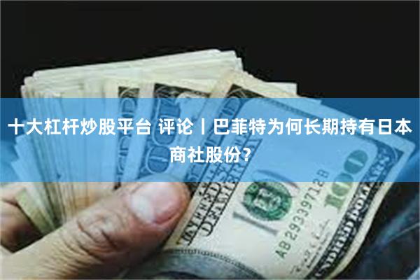 十大杠杆炒股平台 评论丨巴菲特为何长期持有日本商社股份?